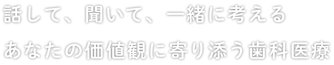 話して、聞いて、一緒に考えるあなたの価値観に寄り添う歯科医療